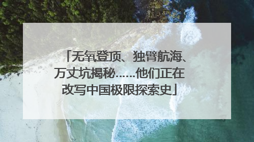 无氧登顶、独臂航海、万丈坑揭秘……他们正在改写中国极限探索史