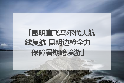 昆明直飞马尔代夫航线复航 昆明边检全力保障暑期跨境游