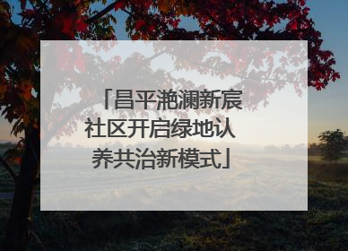 昌平滟澜新宸社区开启绿地认养共治新模式