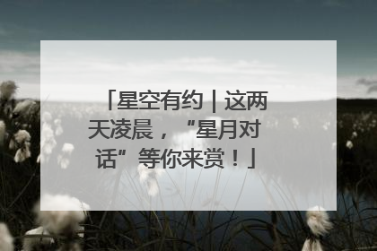 星空有约｜这两天凌晨，“星月对话”等你来赏！