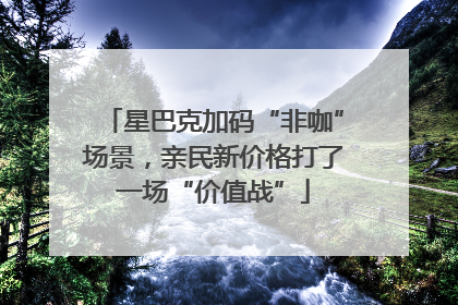 星巴克加码“非咖”场景，亲民新价格打了一场“价值战”