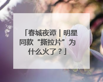 春城夜谭｜明星同款“撕拉片”为什么火了？