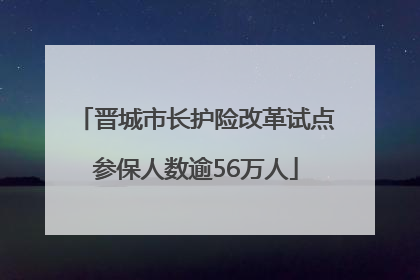 晋城市长护险改革试点参保人数逾56万人
