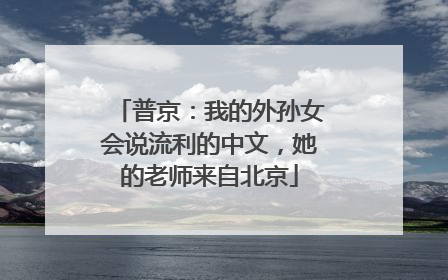 普京：我的外孙女会说流利的中文，她的老师来自北京