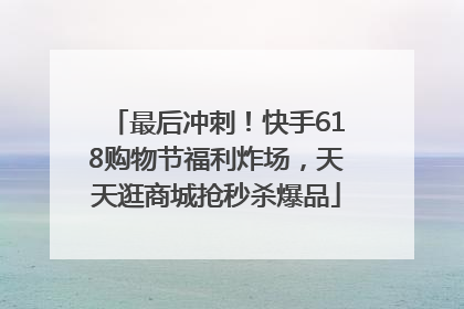 最后冲刺！快手618购物节福利炸场，天天逛商城抢秒杀爆品