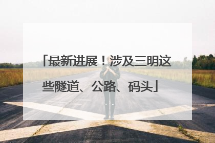 最新进展！涉及三明这些隧道、公路、码头