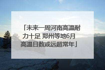 未来一周河南高温耐力十足 郑州等地6月高温日数或远超常年