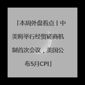 本周外盘看点丨中美将举行经贸磋商机制首次会议，美国公布5月CPI
