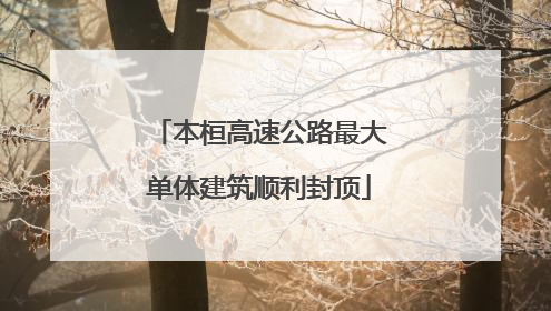 本桓高速公路最大单体建筑顺利封顶