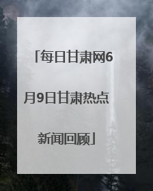 每日甘肃网6月9日甘肃热点新闻回顾