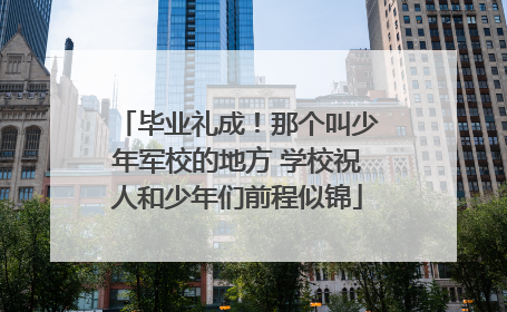 毕业礼成！那个叫少年军校的地方 学校祝人和少年们前程似锦