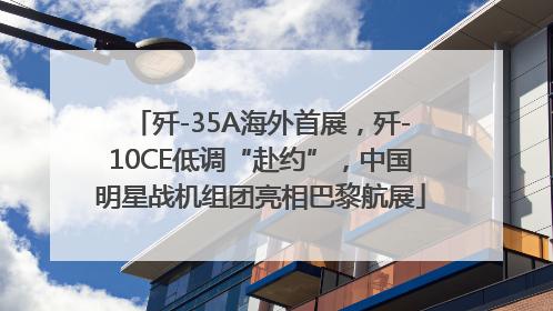 歼-35A海外首展，歼-10CE低调“赴约”，中国明星战机组团亮相巴黎航展