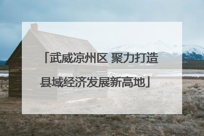 武威凉州区 聚力打造县域经济发展新高地
