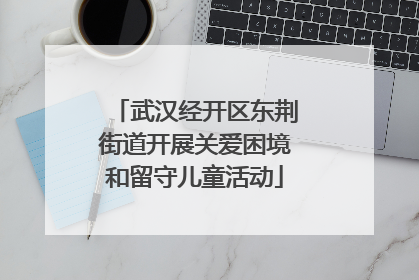 武汉经开区东荆街道开展关爱困境和留守儿童活动