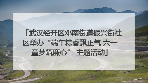 武汉经开区邓南街道振兴街社区举办“端午粽香飘正气 六一童梦筑廉心” 主题活动