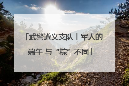 武警遵义支队︱军人的端午 与“粽”不同