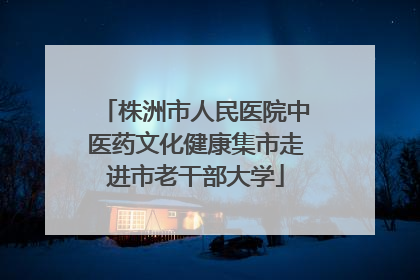 株洲市人民医院中医药文化健康集市走进市老干部大学