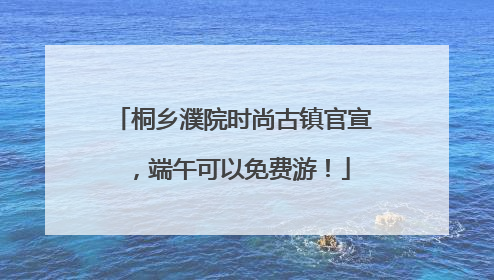 桐乡濮院时尚古镇官宣，端午可以免费游！