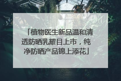 植物医生新品温和清透防晒乳耀目上市，纯净防晒产品锦上添花