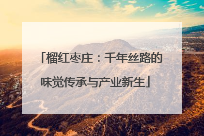 榴红枣庄：千年丝路的味觉传承与产业新生