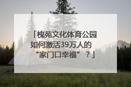 槐苑文化体育公园如何激活39万人的“家门口幸福”？