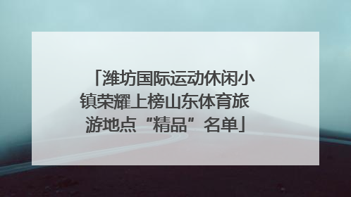 潍坊国际运动休闲小镇荣耀上榜山东体育旅游地点“精品”名单