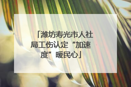 潍坊寿光市人社局工伤认定“加速度”暖民心