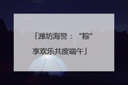 潍坊海警：“粽”享欢乐共度端午