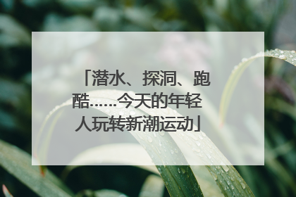 潜水、探洞、跑酷……今天的年轻人玩转新潮运动
