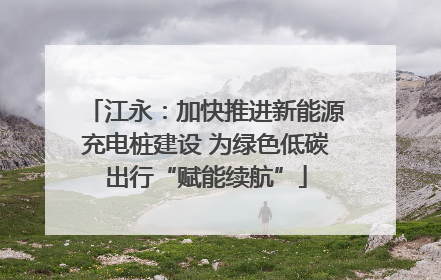 江永：加快推进新能源充电桩建设 为绿色低碳出行“赋能续航”
