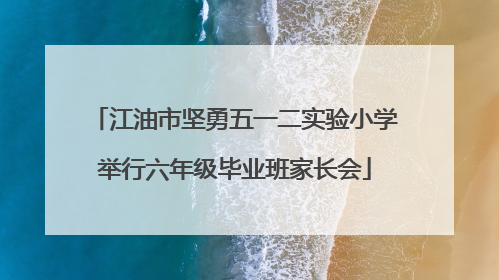 江油市坚勇五一二实验小学举行六年级毕业班家长会