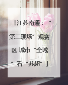 江苏南通：“第二现场”观赛区 城市“全域”看“苏超”