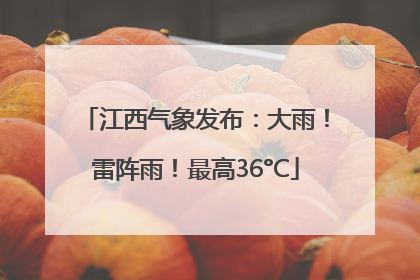 江西气象发布：大雨！雷阵雨！最高36°C