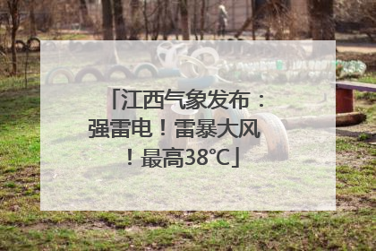 江西气象发布：强雷电！雷暴大风！最高38℃