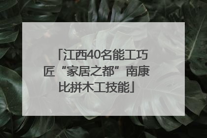 江西40名能工巧匠“家居之都”南康比拼木工技能