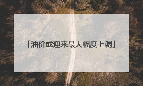 油价或迎来最大幅度上调