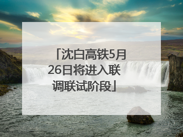 沈白高铁5月26日将进入联调联试阶段
