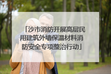沙市消防开展高层民用建筑外墙保温材料消防安全专项整治行动
