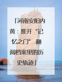 河南安阳内黄：推开“记忆之门” 翻阅档案里的历史轨迹
