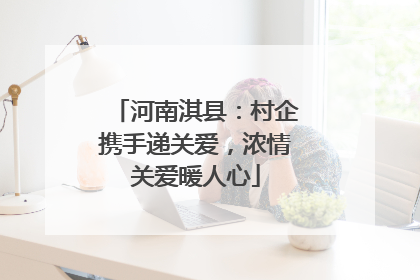 河南淇县：村企携手递关爱，浓情关爱暖人心
