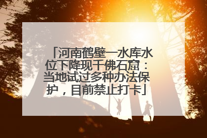 河南鹤壁一水库水位下降现千佛石窟：当地试过多种办法保护，目前禁止打卡