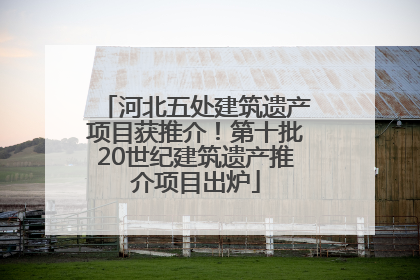 河北五处建筑遗产项目获推介！第十批20世纪建筑遗产推介项目出炉