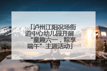 泸州江阳况场街道中心幼儿园开展“童趣六一，粽享端午”主题活动