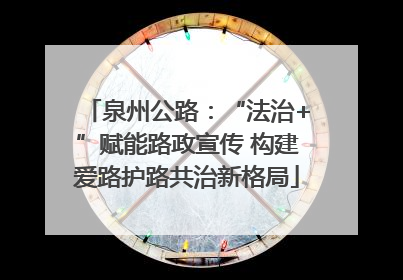 泉州公路：“法治+”赋能路政宣传 构建爱路护路共治新格局