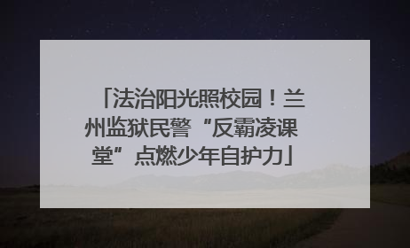 法治阳光照校园！兰州监狱民警“反霸凌课堂”点燃少年自护力