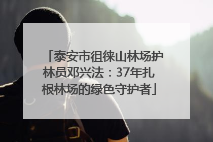 泰安市徂徕山林场护林员邓兴法：37年扎根林场的绿色守护者