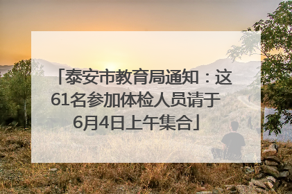 泰安市教育局通知：这61名参加体检人员请于6月4日上午集合