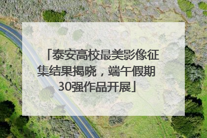 泰安高校最美影像征集结果揭晓，端午假期30强作品开展