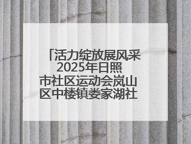 活力绽放展风采 2025年日照市社区运动会岚山区中楼镇娄家湖社区专场举行