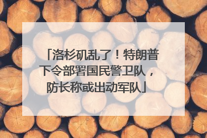 洛杉矶乱了！特朗普下令部署国民警卫队，防长称或出动军队